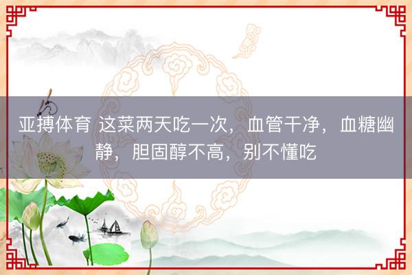 亚搏体育 这菜两天吃一次，血管干净，血糖幽静，胆固醇不高，别不懂吃