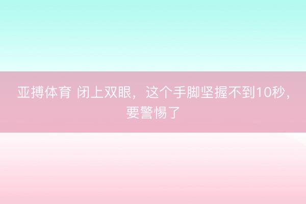 亚搏体育 闭上双眼，这个手脚坚握不到10秒，要警惕了