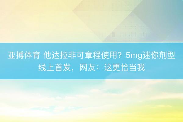 亚搏体育 他达拉非可章程使用?5mg迷你剂型线上首发,网友:这更恰当我