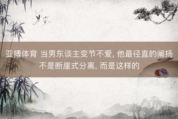 亚搏体育 当男东谈主变节不爱， 他最径直的阐扬不是断崖式分离， 而是这样的