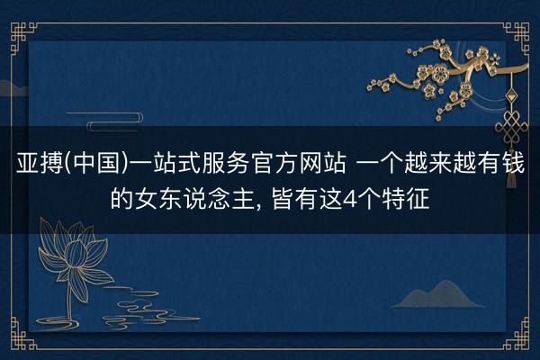 亚搏(中国)一站式服务官方网站 一个越来越有钱的女东说念主， 皆有这4个特征