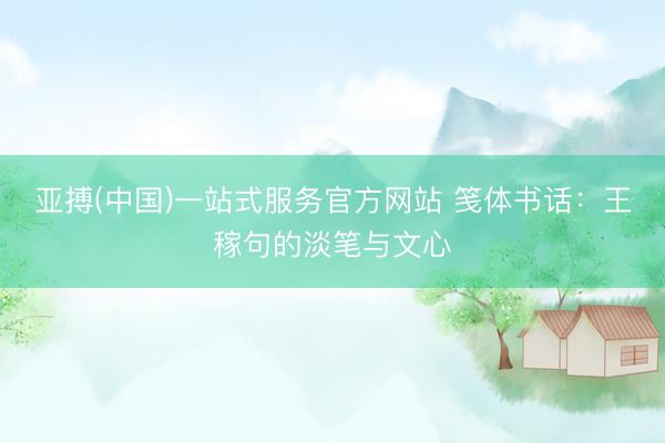 亚搏(中国)一站式服务官方网站 笺体书话：王稼句的淡笔与文心