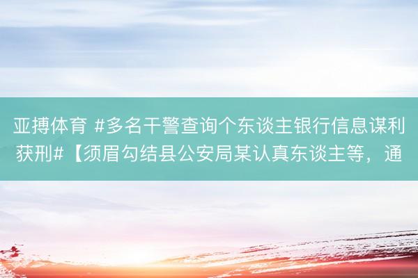 亚搏体育 #多名干警查询个东谈主银行信息谋利获刑#【须眉勾结县公安局某认真东谈主等，通