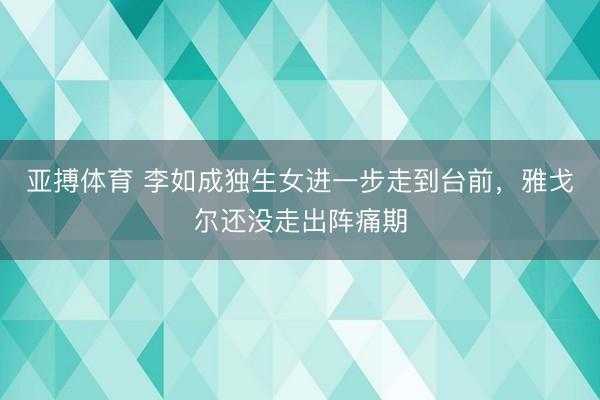 亚搏体育 李如成独生女进一步走到台前，雅戈尔还没走出阵痛期