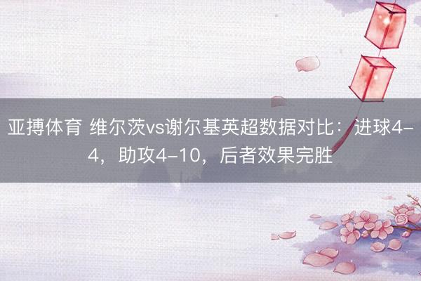 亚搏体育 维尔茨vs谢尔基英超数据对比：进球4-4，助攻4-10，后者效果完胜