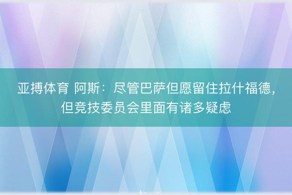 亚搏体育 阿斯：尽管巴萨但愿留住拉什福德，但竞技委员会里面有诸多疑虑
