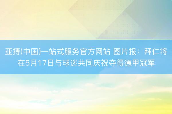亚搏(中国)一站式服务官方网站 图片报：拜仁将在5月17日与球迷共同庆祝夺得德甲冠军