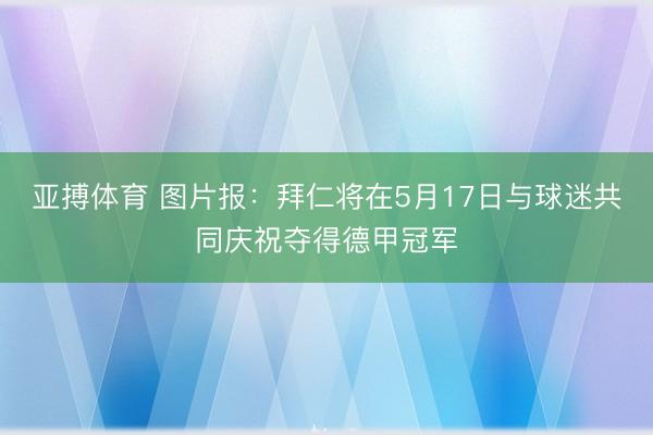 亚搏体育 图片报：拜仁将在5月17日与球迷共同庆祝夺得德甲冠军
