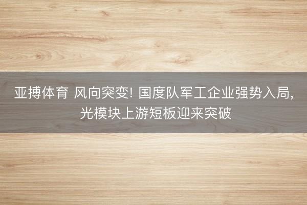 亚搏体育 风向突变! 国度队军工企业强势入局， 光模块上游短板迎来突破