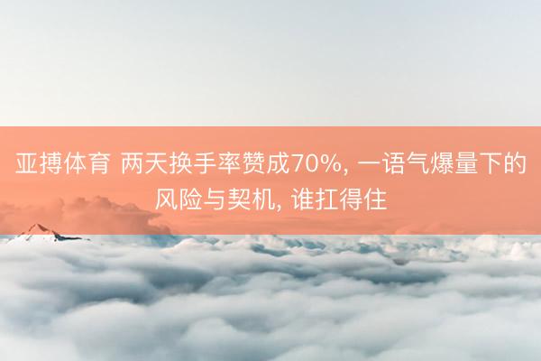 亚搏体育 两天换手率赞成70%， 一语气爆量下的风险与契机， 谁扛得住