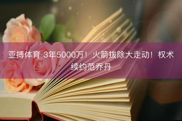 亚搏体育 3年5000万！火箭拔除大走动！权术续约范乔丹