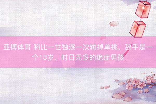 亚搏体育 科比一世独逐一次输掉单挑，敌手是一个13岁、时日无多的绝症男孩