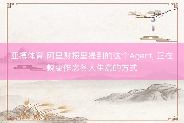 亚搏体育 阿里财报里提到的这个Agent, 正在蜕变作念各人生意的方式