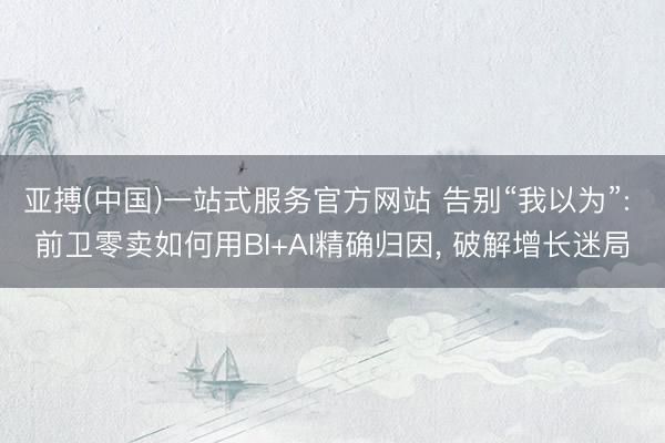 亚搏(中国)一站式服务官方网站 告别“我以为”: 前卫零卖如何用BI+AI精确归因， 破解增长迷局
