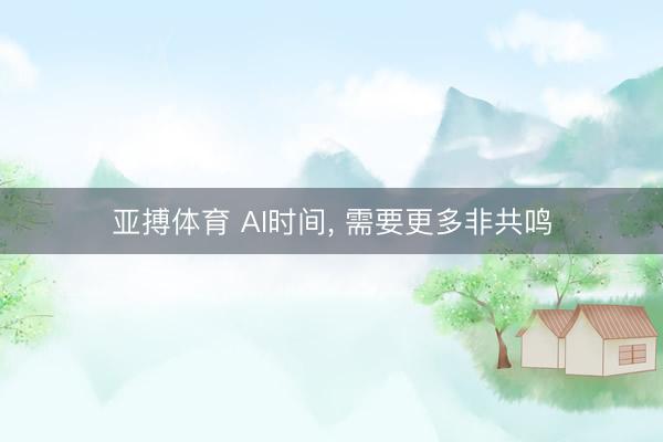 亚搏体育 AI时间， 需要更多非共鸣