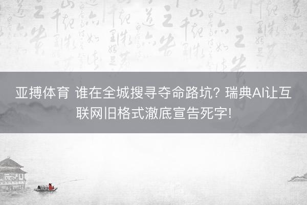 亚搏体育 谁在全城搜寻夺命路坑? 瑞典AI让互联网旧格式澈底宣告死字!