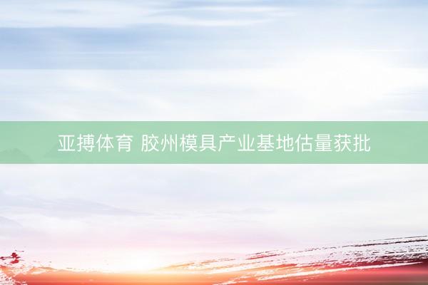 亚搏体育 胶州模具产业基地估量获批