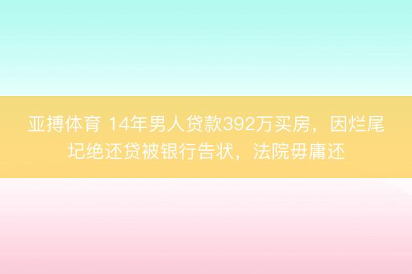 亚搏体育 14年男人贷款392万买房，因烂尾圮绝还贷被银行告状，法院毋庸还