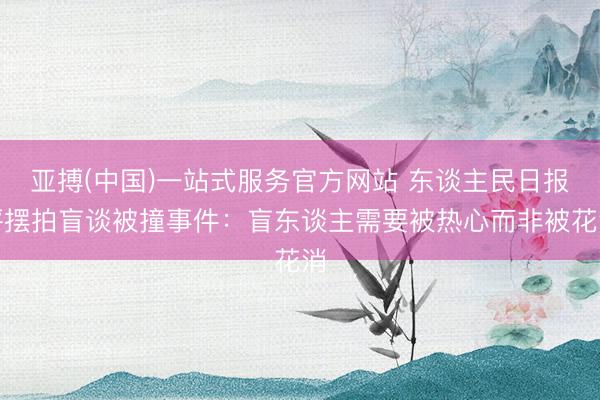 亚搏(中国)一站式服务官方网站 东谈主民日报评摆拍盲谈被撞事件：盲东谈主需要被热心而非被花消