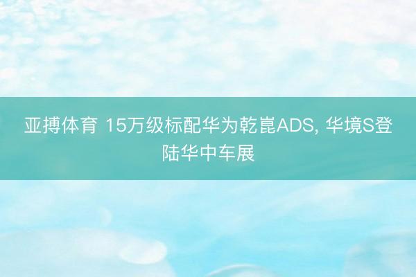 亚搏体育 15万级标配华为乾崑ADS, 华境S登陆华中车展