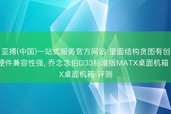 亚搏(中国)一站式服务官方网站 里面结构贪图有创意, 硬件兼容性强, 乔念念伯D33标准版MATX桌面机箱 评测