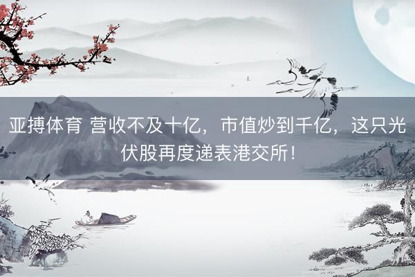 亚搏体育 营收不及十亿，市值炒到千亿，这只光伏股再度递表港交所！