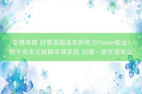 亚搏体育 好意思国造车新势力Fisker歇业！数千名车主破解车辆系统 创建一家开源车企