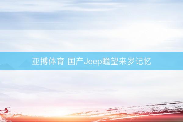 亚搏体育 国产Jeep瞻望来岁记忆