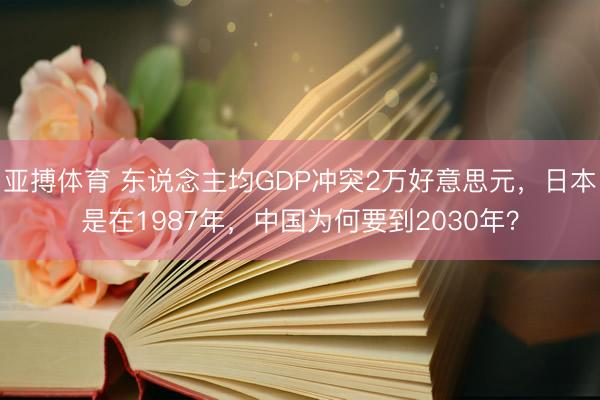 亚搏体育 东说念主均GDP冲突2万好意思元，日本是在1987年，中国为何要到2030年？