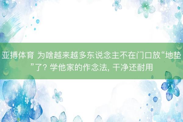 亚搏体育 为啥越来越多东说念主不在门口放“地垫”了? 学他家的作念法，<a href=