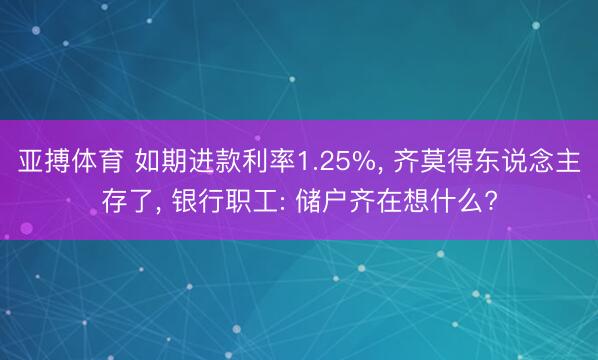 亚搏体育 如期进款利率1.25%, 齐莫得东说念主存了, 银行职工: 储户齐在想什么?