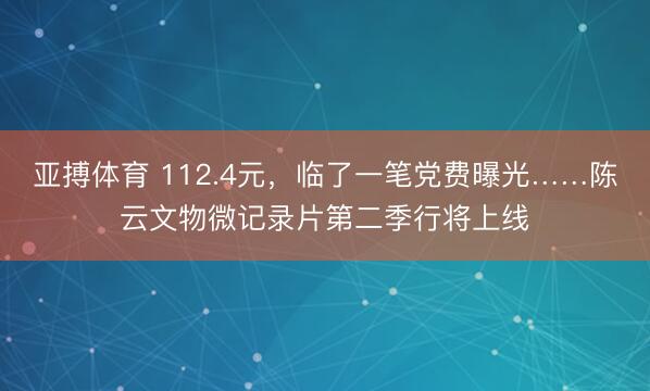 亚搏体育 112.4元，临了一笔党费曝光……陈云文物微记录片第二季行将上线