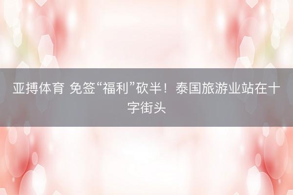 亚搏体育 免签“福利”砍半！泰国旅游业站在十字街头