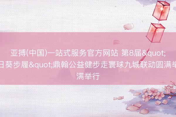 亚搏(中国)一站式服务官方网站 第8届"向日葵步履"鼎翰公益健步走寰球九城联动圆满举行