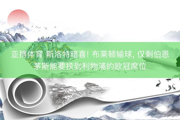 亚搏体育 斯洛特暗喜! 布莱顿输球， 仅剩伯恩茅斯能要挟到利物浦的欧冠席位