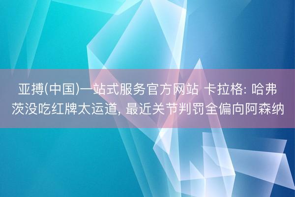 亚搏(中国)一站式服务官方网站 卡拉格: 哈弗茨没吃红牌太运道， 最近关节判罚全偏向阿森纳