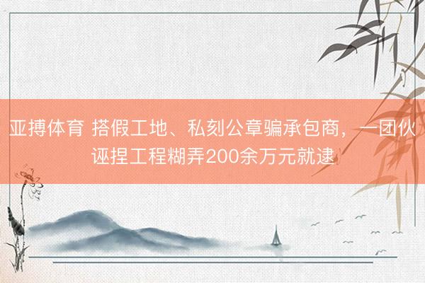 亚搏体育 搭假工地、私刻公章骗承包商,一团伙诬捏工程糊弄200余万元就逮