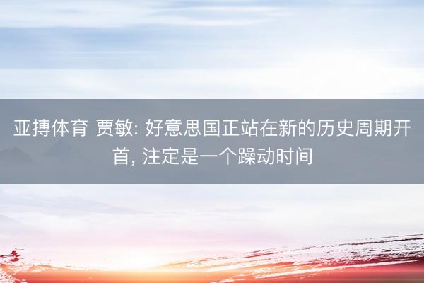 亚搏体育 贾敏: 好意思国正站在新的历史周期开首, 注定是一个躁动时间