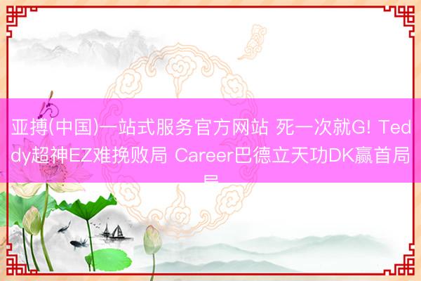 亚搏(中国)一站式服务官方网站 死一次就G! Teddy超神EZ难挽败局 Career巴德立天功DK赢首局