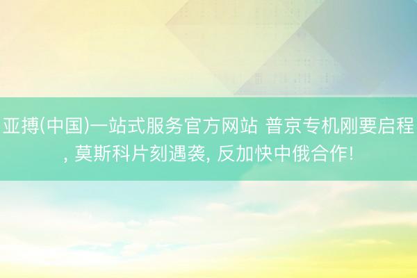 亚搏(中国)一站式服务官方网站 普京专机刚要启程, 莫斯科片刻遇袭, 反加快中俄合作!