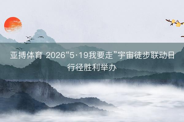 亚搏体育 2026“5·19我要走”宇宙徒步联动日行径胜利举办