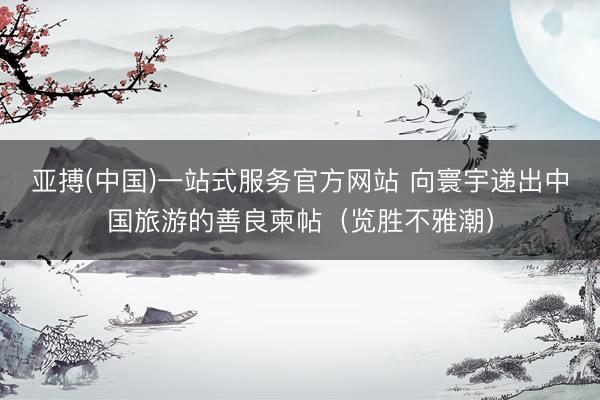 亚搏(中国)一站式服务官方网站 向寰宇递出中国旅游的善良柬帖（览胜不雅潮）