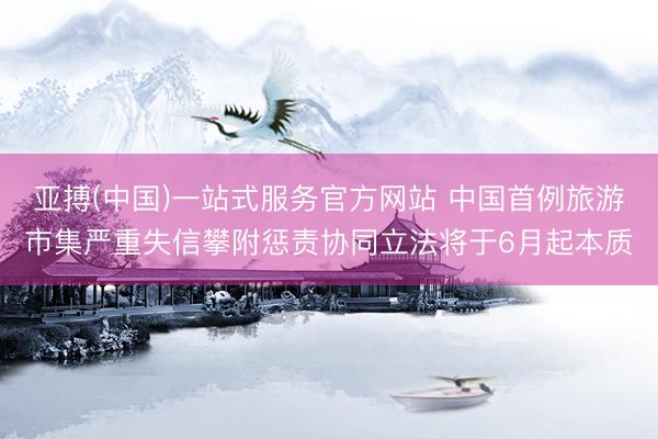 亚搏(中国)一站式服务官方网站 中国首例旅游市集严重失信攀附惩责协同立法将于6月起本质