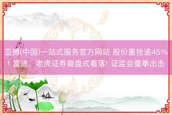 亚搏(中国)一站式服务官方网站 股价重挫逾45%! 富途、老虎证券崩盘式着落! 证监会重拳出击