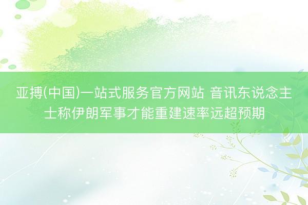 亚搏(中国)一站式服务官方网站 音讯东说念主士称伊朗军事才能重建速率远超预期