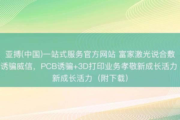 亚搏(中国)一站式服务官方网站 富家激光说合敷陈:激光诱骗威信,PCB诱骗+3D打印业务孝敬新成长活力(附下载)