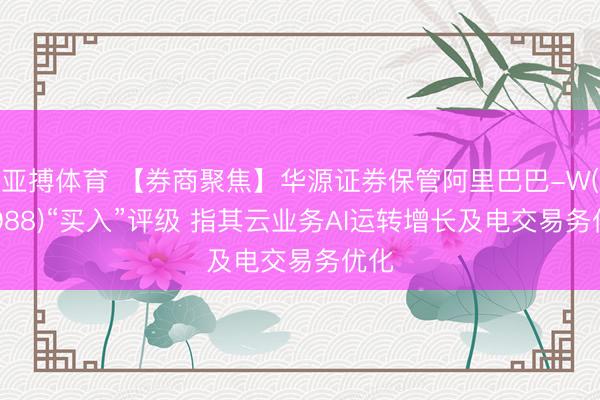 亚搏体育 【券商聚焦】华源证券保管阿里巴巴-W(09988)“买入”评级 指其云业务AI运转增长及电交易务优化