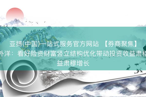 亚搏(中国)一站式服务官方网站 【券商聚焦】招银外洋：看好险资财富竖立结构优化带动投资收益肃穆增长