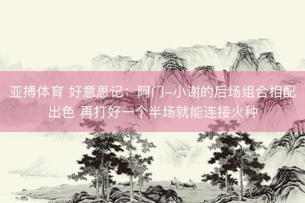 亚搏体育 好意思记：阿门-小谢的后场组合相配出色 再打好一个半场就能连接火种