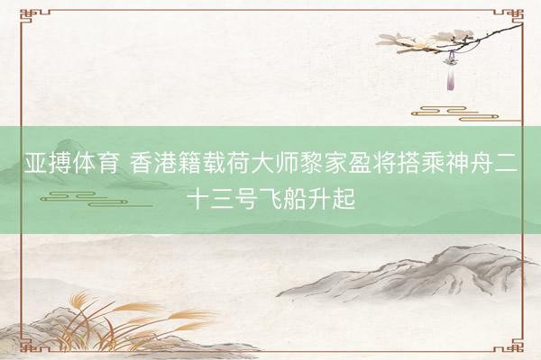 亚搏体育 香港籍载荷大师黎家盈将搭乘神舟二十三号飞船升起